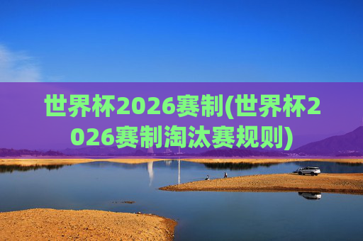 世界杯2026赛制(世界杯2026赛制淘汰赛规则)