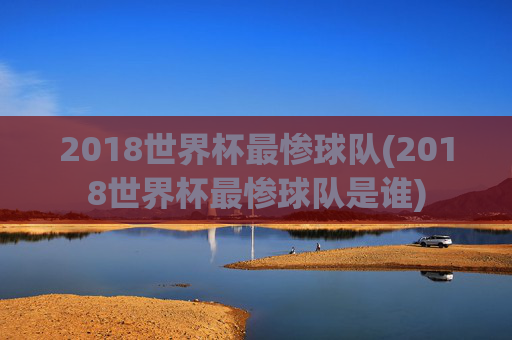 2018世界杯最惨球队(2018世界杯最惨球队是谁)