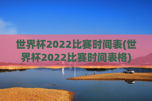 世界杯2022比赛时间表(世界杯2022比赛时间表格)