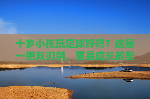 十岁小孩玩足球好吗?这是一把双刃剑,更是成长的契机
