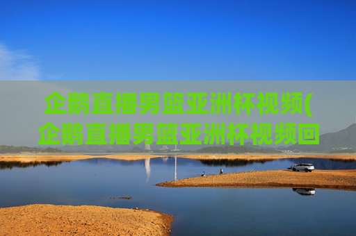 企鹅直播男篮亚洲杯视频(企鹅直播男篮亚洲杯视频回放)