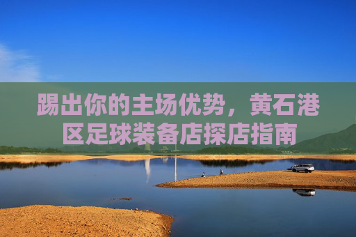 踢出你的主场优势,黄石港区足球装备店探店指南