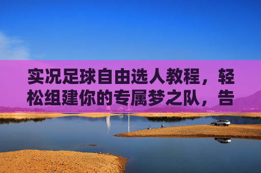 实况足球自由选人教程，轻松组建你的专属梦之队，告别枯燥匹配