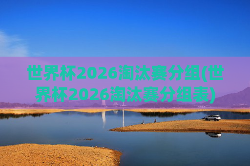 世界杯2026淘汰赛分组(世界杯2026淘汰赛分组表)