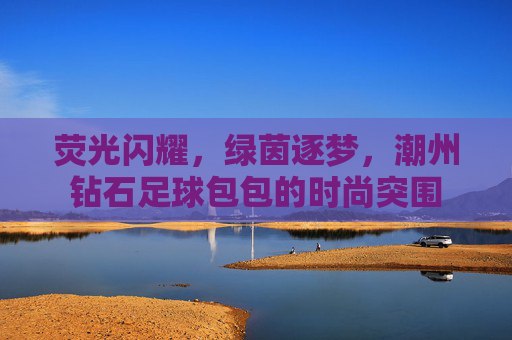 荧光闪耀，绿茵逐梦，潮州钻石足球包包的时尚突围