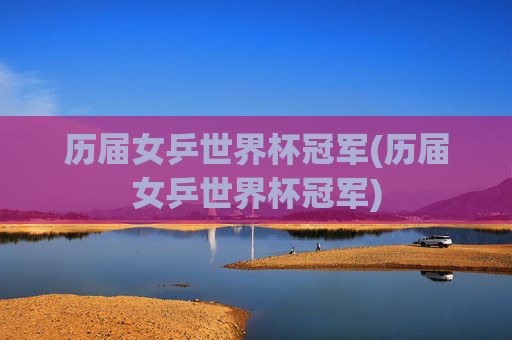 历届女乒世界杯冠军(历届女乒世界杯冠军)