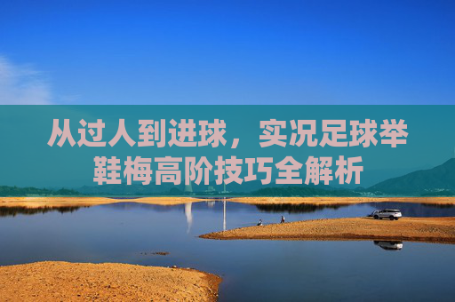 从过人到进球,实况足球举鞋梅高阶技巧全解析