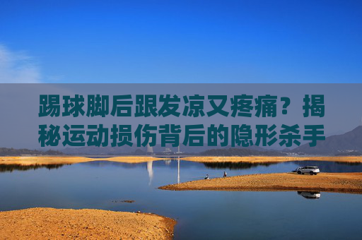 踢球脚后跟发凉又疼痛?揭秘运动损伤背后的隐形杀手