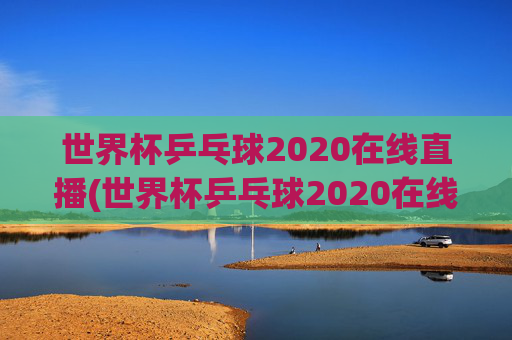 世界杯乒乓球2020在线直播(世界杯乒乓球2020在线直播观看)