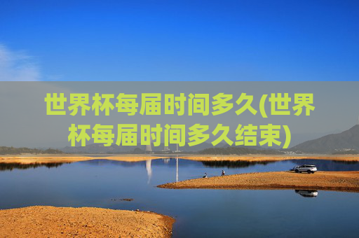 世界杯每届时间多久(世界杯每届时间多久结束)