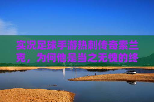 实况足球手游热刺传奇索兰克,为何他是当之无愧的终结者中锋