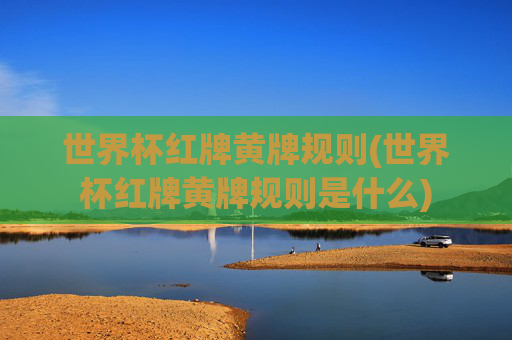 世界杯红牌黄牌规则(世界杯红牌黄牌规则是什么)
