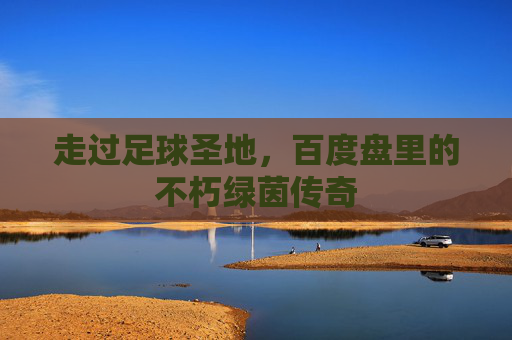 走过足球圣地，百度盘里的不朽绿茵传奇