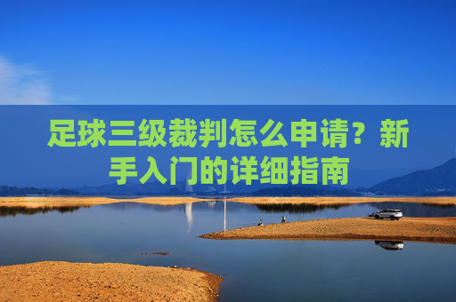 足球三级裁判怎么申请?新手入门的详细指南