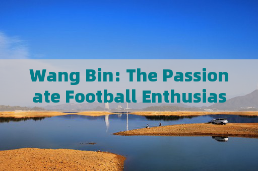 Wang Bin: The Passionate Football Enthusiast