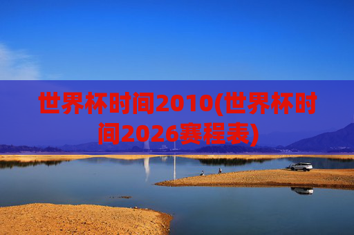 世界杯时间2010(世界杯时间2026赛程表)