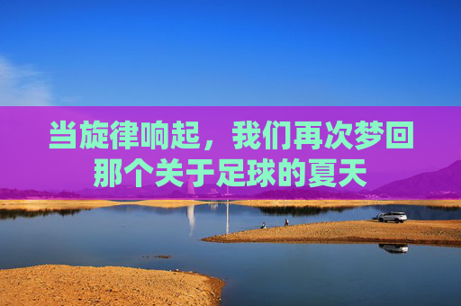当旋律响起,我们再次梦回那个关于足球的夏天