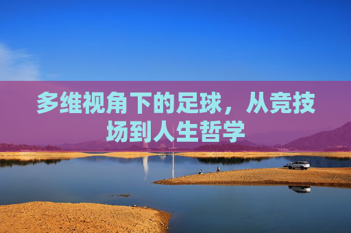 多维视角下的足球,从竞技场到人生哲学