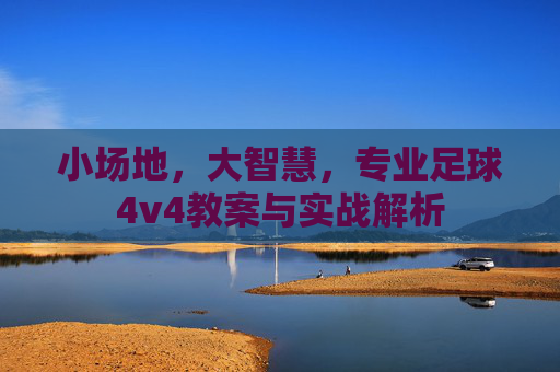 小场地,大智慧,专业足球4v4教案与实战解析