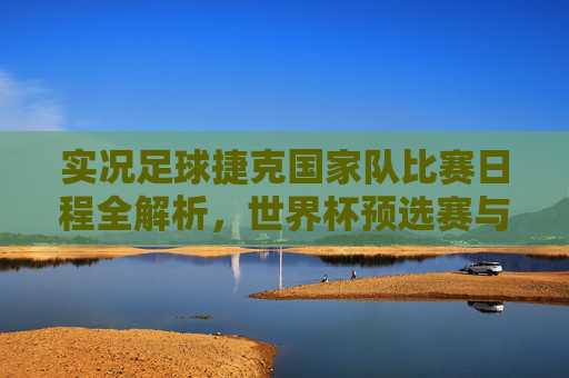 实况足球捷克国家队比赛日程全解析,世界杯预选赛与欧国联赛程一览
