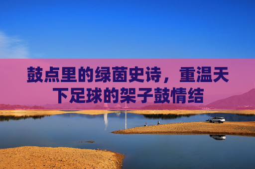 鼓点里的绿茵史诗,重温天下足球的架子鼓情结
