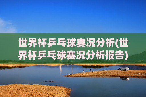 世界杯乒乓球赛况分析(世界杯乒乓球赛况分析报告)