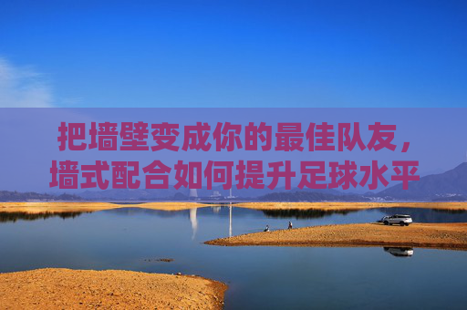 把墙壁变成你的最佳队友,墙式配合如何提升足球水平