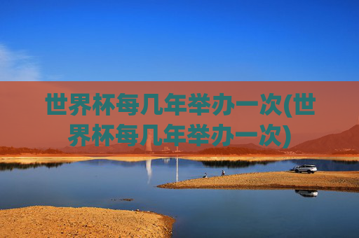 世界杯每几年举办一次(世界杯每几年举办一次)