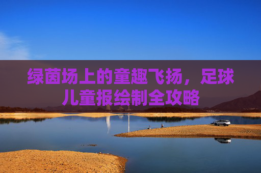 绿茵场上的童趣飞扬,足球儿童报绘制全攻略
