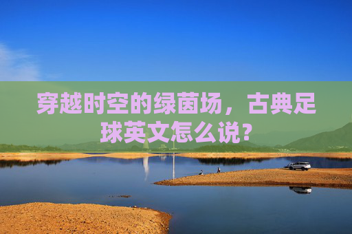 穿越时空的绿茵场,古典足球英文怎么说?