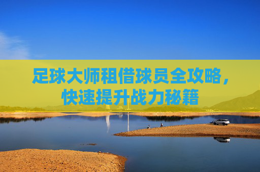 足球大师租借球员全攻略，快速提升战力秘籍