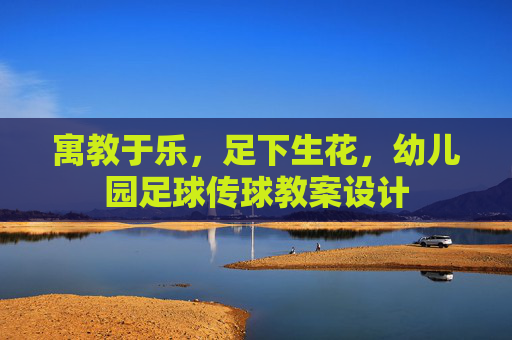 寓教于乐,足下生花,幼儿园足球传球教案设计