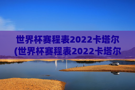 世界杯赛程表2022卡塔尔(世界杯赛程表2022卡塔尔时间)