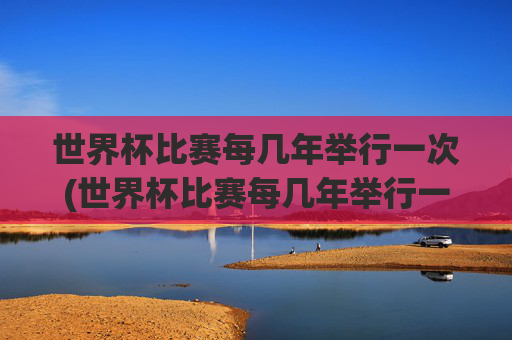 世界杯比赛每几年举行一次(世界杯比赛每几年举行一次)