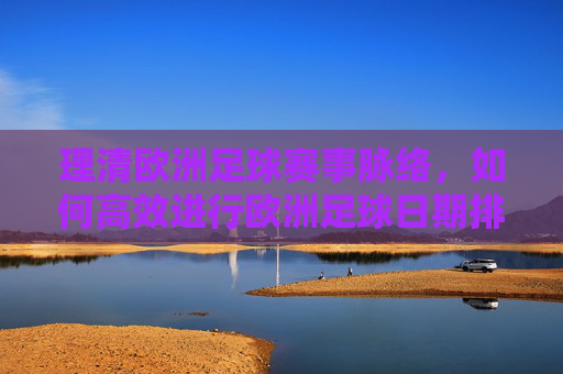 理清欧洲足球赛事脉络,如何高效进行欧洲足球日期排序与观赛规划