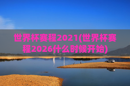 世界杯赛程2021(世界杯赛程2026什么时候开始)