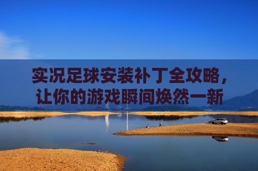 实况足球安装补丁全攻略,让你的游戏瞬间焕然一新
