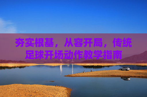 夯实根基,从容开局,传统足球开场动作教学指南