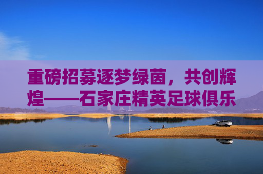 重磅招募逐梦绿茵,共创辉煌——石家庄精英足球俱乐部202X年度人才招募令