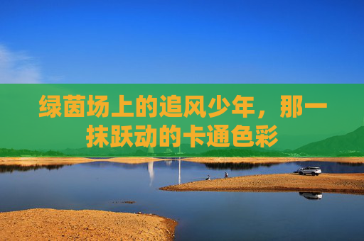 绿茵场上的追风少年,那一抹跃动的卡通色彩