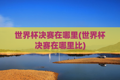 世界杯决赛在哪里(世界杯决赛在哪里比)