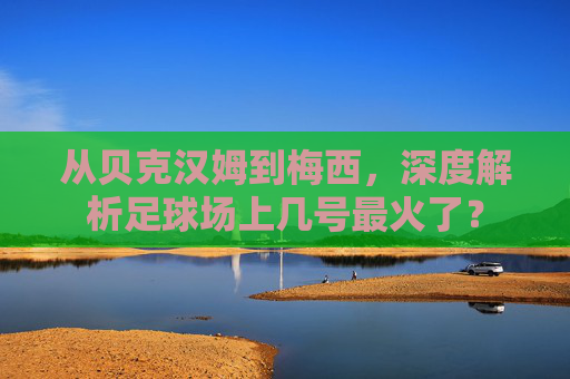 从贝克汉姆到梅西,深度解析足球场上几号最火了?
