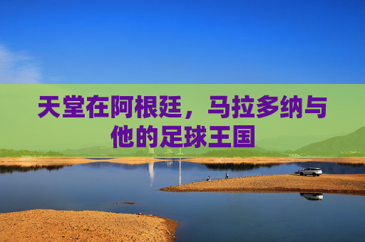天堂在阿根廷,马拉多纳与他的足球王国