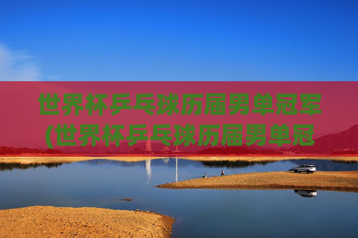 世界杯乒乓球历届男单冠军(世界杯乒乓球历届男单冠军)