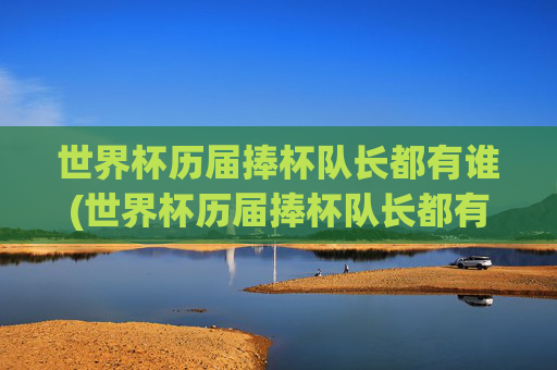 世界杯历届捧杯队长都有谁(世界杯历届捧杯队长都有谁啊)