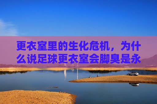更衣室里的生化危机,为什么说足球更衣室会脚臭是永恒的真理