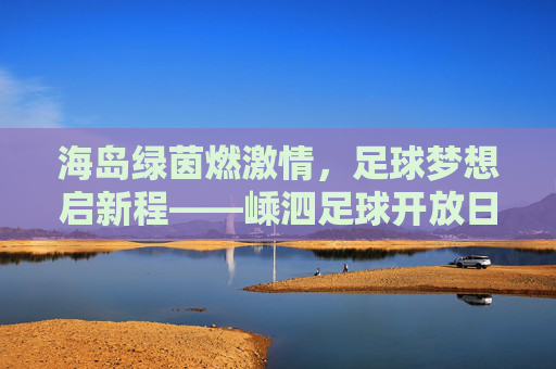 海岛绿茵燃激情,足球梦想启新程——嵊泗足球开放日圆满举行