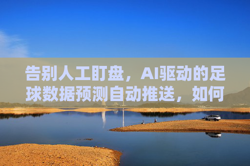 告别人工盯盘,AI驱动的足球数据预测自动推送,如何精准捕捉赛点?