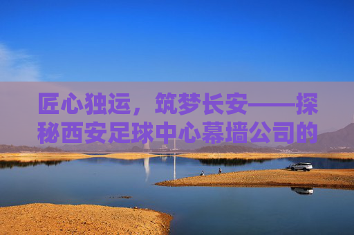 匠心独运,筑梦长安——探秘西安足球中心幕墙公司的硬核实力