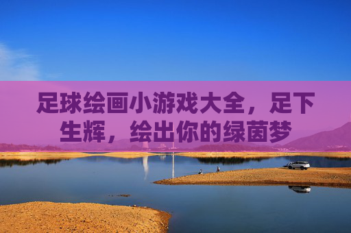 足球绘画小游戏大全,足下生辉,绘出你的绿茵梦